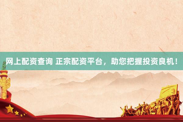 网上配资查询 正宗配资平台，助您把握投资良机！