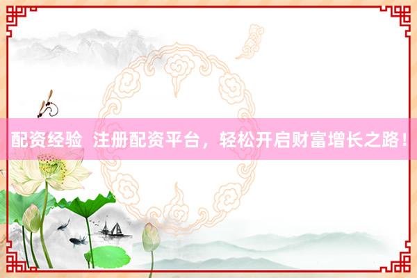 配资经验  注册配资平台，轻松开启财富增长之路！