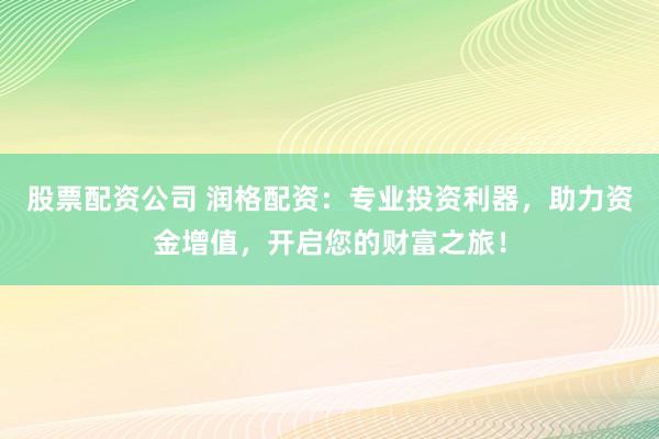 股票配资公司 润格配资：专业投资利器，助力资金增值，开启您的财富之旅！