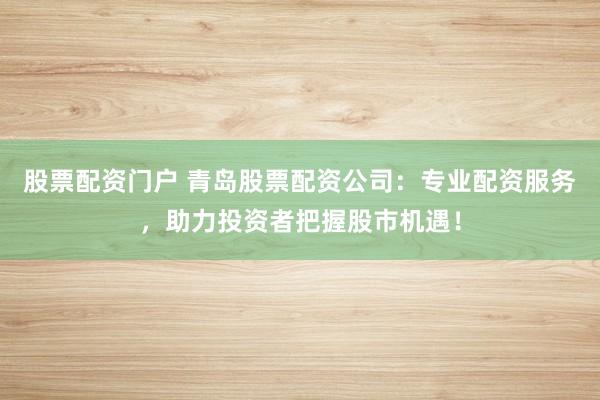 股票配资门户 青岛股票配资公司：专业配资服务，助力投资者把握股市机遇！
