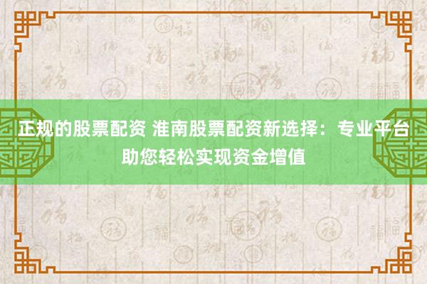 正规的股票配资 淮南股票配资新选择:专业平台助您轻松实现资金增值