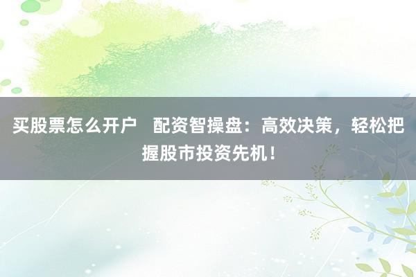 买股票怎么开户   配资智操盘：高效决策，轻松把握股市投资先机！