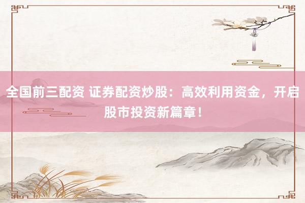 全国前三配资 证券配资炒股：高效利用资金，开启股市投资新篇章！
