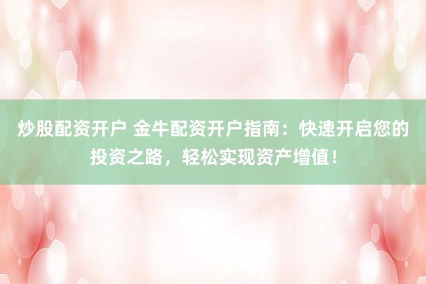 炒股配资开户 金牛配资开户指南：快速开启您的投资之路，轻松实现资产增值！