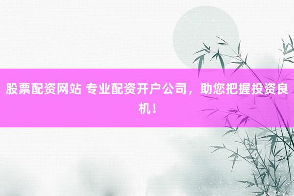 股票配资网站 专业配资开户公司，助您把握投资良机！