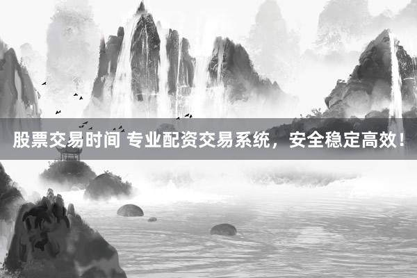 股票交易时间 专业配资交易系统，安全稳定高效！