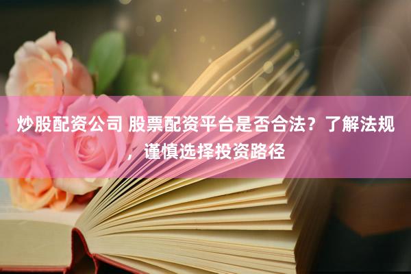 炒股配资公司 股票配资平台是否合法？了解法规，谨慎选择投资路径