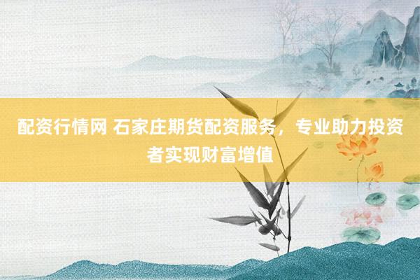 配资行情网 石家庄期货配资服务，专业助力投资者实现财富增值