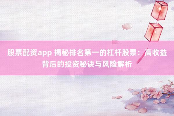 股票配资app 揭秘排名第一的杠杆股票：高收益背后的投资秘诀与风险解析