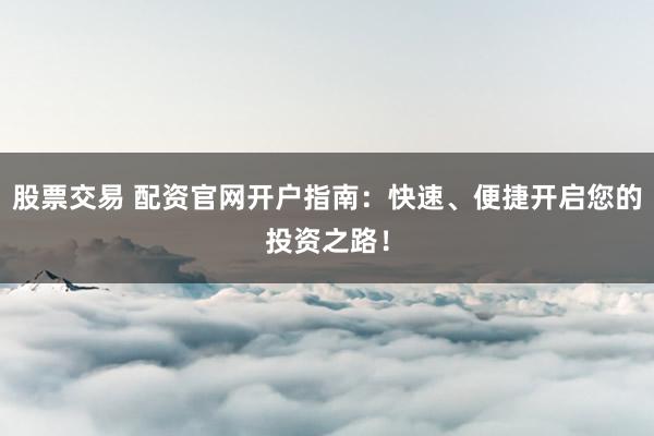股票交易 配资官网开户指南：快速、便捷开启您的投资之路！