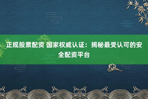 正规股票配资 国家权威认证：揭秘最受认可的安全配资平台