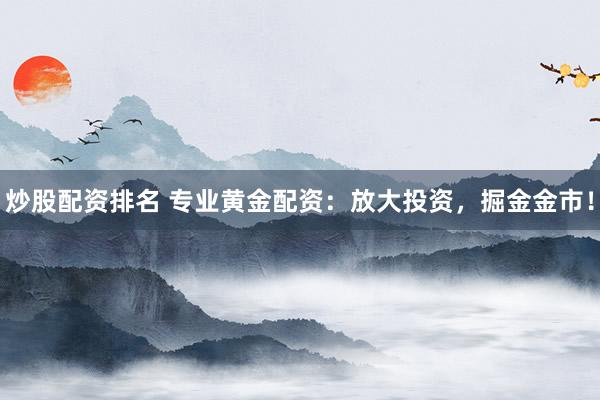炒股配资排名 专业黄金配资：放大投资，掘金金市！