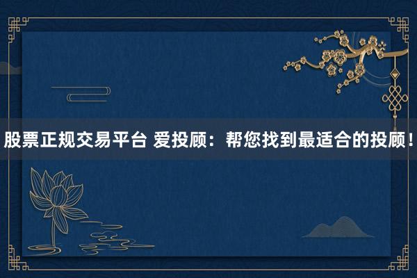股票正规交易平台 爱投顾：帮您找到最适合的投顾！