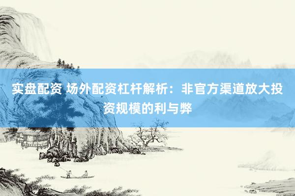 实盘配资 场外配资杠杆解析：非官方渠道放大投资规模的利与弊