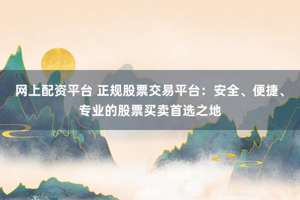 网上配资平台 正规股票交易平台:安全、便捷、专业的股票买卖首选之地