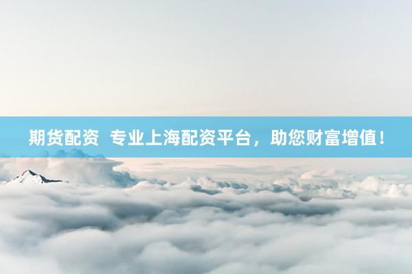 期货配资  专业上海配资平台，助您财富增值！