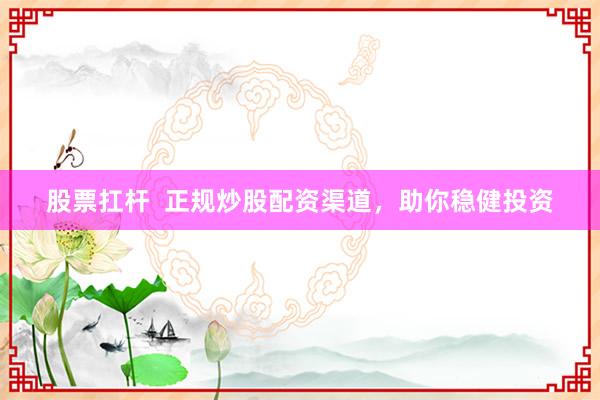 股票扛杆 正规炒股配资渠道,助你稳健投资