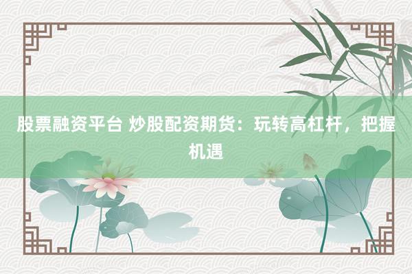 股票融资平台 炒股配资期货:玩转高杠杆,把握机遇