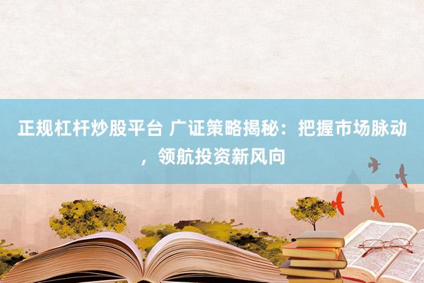 正规杠杆炒股平台 广证策略揭秘:把握市场脉动,领航投资新风向