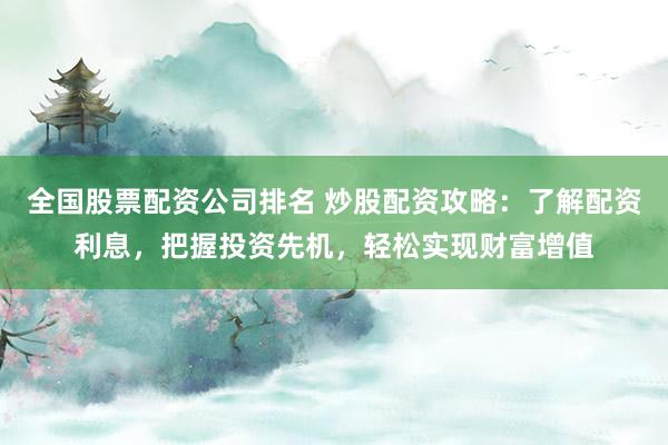 全国股票配资公司排名 炒股配资攻略:了解配资利息,把握投资先机,轻松实现财富增值