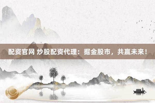 配资官网 炒股配资代理:掘金股市,共赢未来!