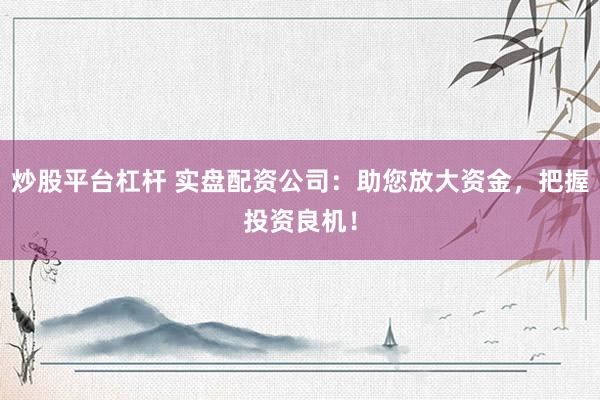 炒股平台杠杆 实盘配资公司:助您放大资金,把握投资良机!
