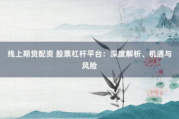 线上期货配资 股票杠杆平台:深度解析、机遇与风险