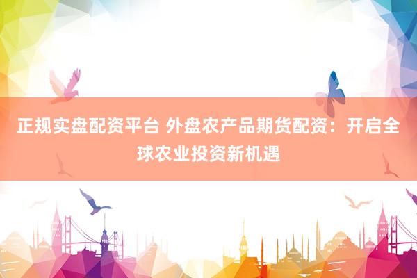 正规实盘配资平台 外盘农产品期货配资：开启全球农业投资新机遇