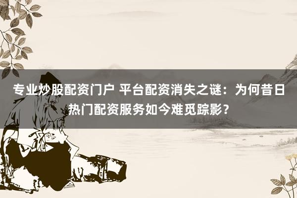 专业炒股配资门户 平台配资消失之谜：为何昔日热门配资服务如今难觅踪影？