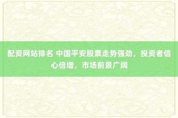 配资网站排名 中国平安股票走势强劲，投资者信心倍增，市场前景广阔
