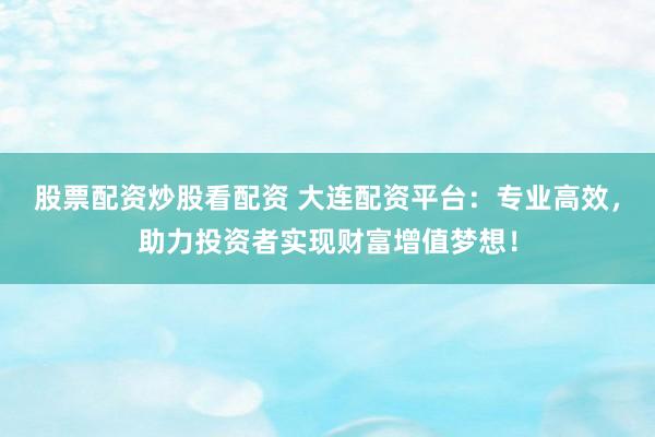 股票配资炒股看配资 大连配资平台:专业高效,助力投资者实现财富增值梦想!