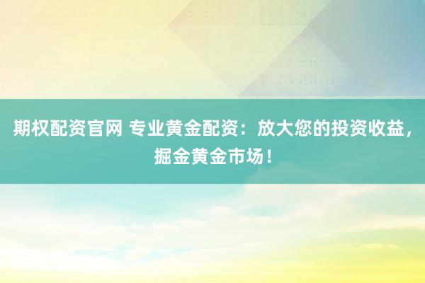 期权配资官网 专业黄金配资:放大您的投资收益,掘金黄金市场!