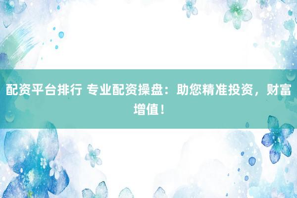 配资平台排行 专业配资操盘：助您精准投资，财富增值！