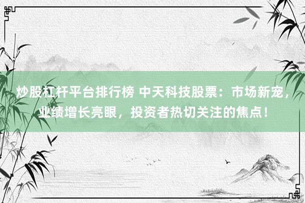 炒股杠杆平台排行榜 中天科技股票:市场新宠,业绩增长亮眼,投资者热切关注的焦点!