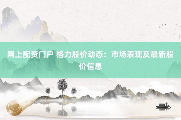网上配资门户 格力股价动态:市场表现及最新股价信息