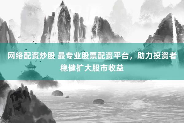 网络配资炒股 最专业股票配资平台,助力投资者稳健扩大股市收益