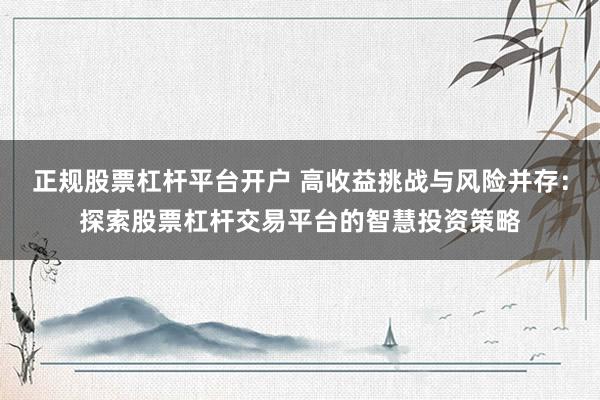 正规股票杠杆平台开户 高收益挑战与风险并存:探索股票杠杆交易平台的智慧投资策略