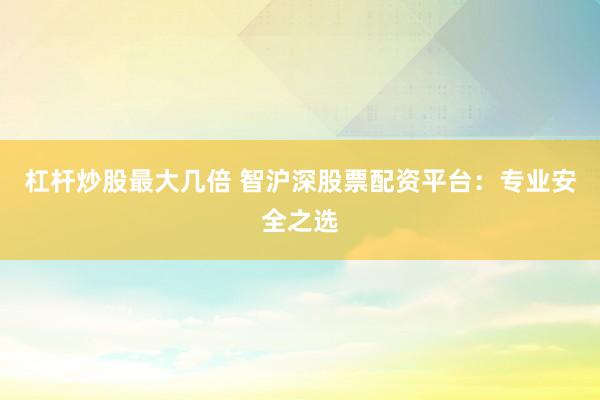 杠杆炒股最大几倍 智沪深股票配资平台:专业安全之选