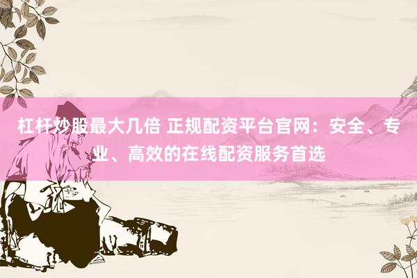杠杆炒股最大几倍 正规配资平台官网:安全、专业、高效的在线配资服务首选