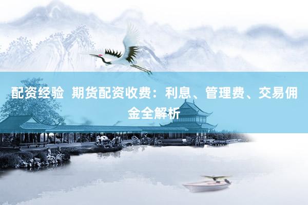 配资经验 期货配资收费:利息、管理费、交易佣金全解析