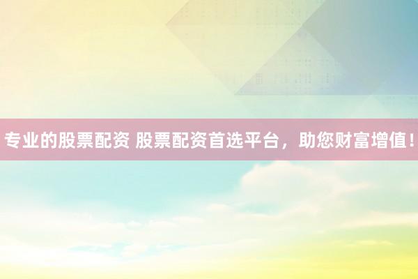 专业的股票配资 股票配资首选平台，助您财富增值！