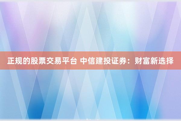 正规的股票交易平台 中信建投证券：财富新选择