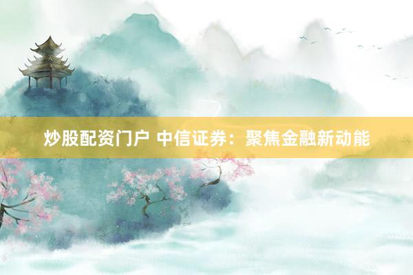 炒股配资门户 中信证券:聚焦金融新动能