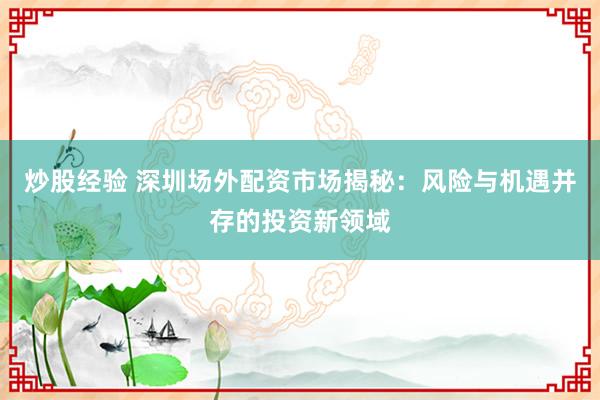 炒股经验 深圳场外配资市场揭秘：风险与机遇并存的投资新领域