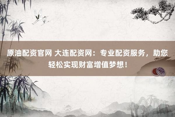 原油配资官网 大连配资网：专业配资服务，助您轻松实现财富增值梦想！