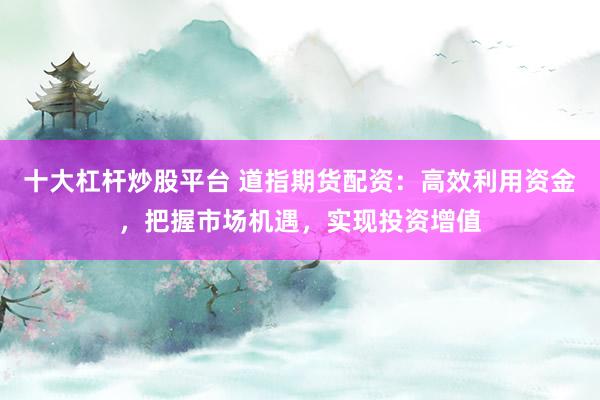 十大杠杆炒股平台 道指期货配资：高效利用资金，把握市场机遇，实现投资增值