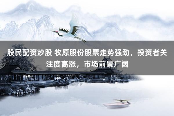 股民配资炒股 牧原股份股票走势强劲，投资者关注度高涨，市场前景广阔