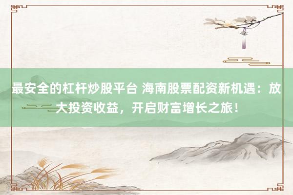 最安全的杠杆炒股平台 海南股票配资新机遇：放大投资收益，开启财富增长之旅！