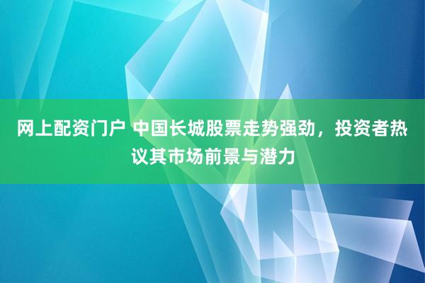 网上配资门户 中国长城股票走势强劲,投资者热议其市场前景与潜力