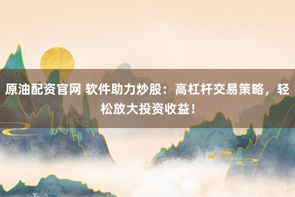 原油配资官网 软件助力炒股：高杠杆交易策略，轻松放大投资收益！